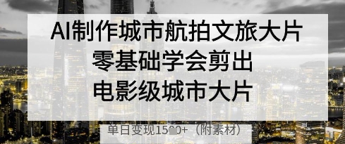 AI制作城市航拍文旅大片，零基础学会剪出电影级城市大片，单日变现多张-逐浪前行
