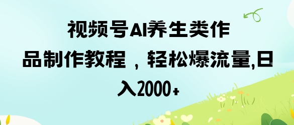 视频号ai养生类作品制作教程，轻松爆流量，日入数张-逐浪前行