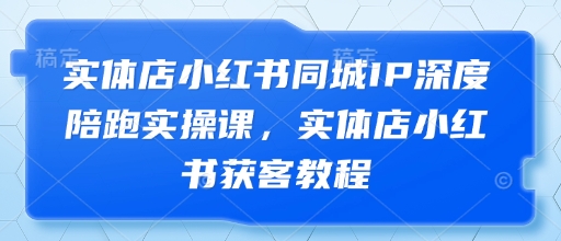实体店小红书同城IP深度陪跑实操课，实体店小红书获客教程-逐浪前行