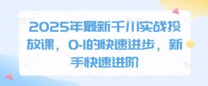 2025年最新千川实战投放课,0-1的快速进步,新手快速进阶-逐浪前行