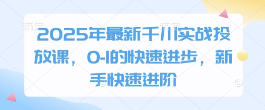 2025年最新千川实战投放课，0-1的快速进步，新手快速进阶-逐浪前行