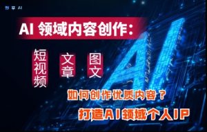 AI领域内容创作:高效创作短视频、文章、图文三大板块内容,打造AI领域个人IP-逐浪前行
