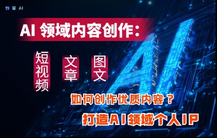 AI领域内容创作：高效创作短视频、文章、图文三大板块内容，打造AI领域个人IP-逐浪前行