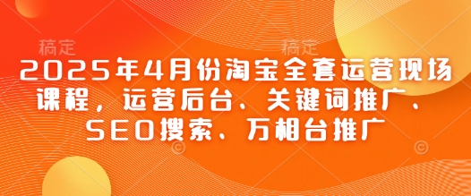 2025年4月份淘宝全套运营现场课程，运营后台、关键词推广、SEO搜索、万相台推广-逐浪前行
