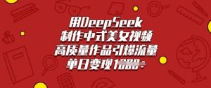 用DeepSeek制作中式美女视频,高质量作品引爆流量,单日变现多张-逐浪前行
