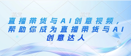 直播带货与AI创意视频，帮助你成为直播带货与AI创意达人-逐浪前行