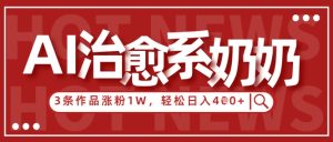 AI治愈系老奶奶情感赛道,3条作品涨粉1W+,小白轻松日入4张+-逐浪前行