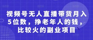 视频号无人直播带货月入5位数，挣老年人的钱，比较火的副业项目-逐浪前行
