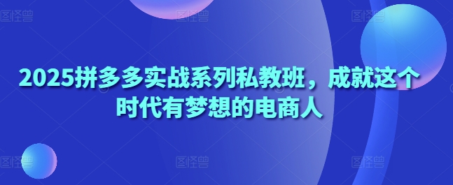 2025拼多多实战系列私教班，成就这个时代有梦想的电商人-逐浪前行