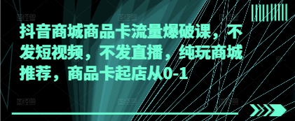 抖音商城商品卡流量爆破课，不发短视频，不发直播，纯玩商城推荐，商品卡起店从0-1-逐浪前行