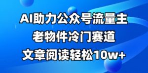 公众号流量主老物件冷门赛道,AI助力,文章阅读轻松10w+,全流程详细教程-逐浪前行
