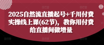 2025自然流直播起号+千川付费实操线上课(62节)，教你用付费给直播间做增量-逐浪前行