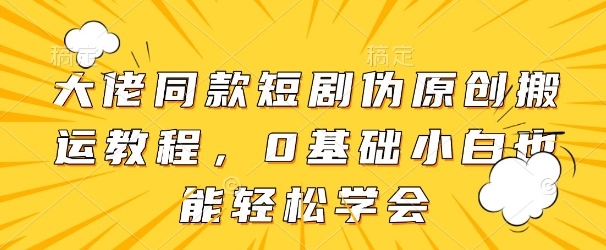 大佬同款短剧伪原创搬运方法，0基础小白也能轻松学会-逐浪前行
