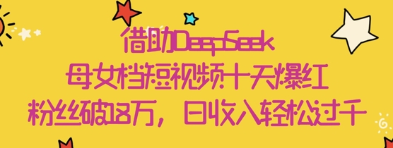 借助DeepSeek，母女档短视频十天爆红，粉丝破18W，日收入轻松几张-逐浪前行