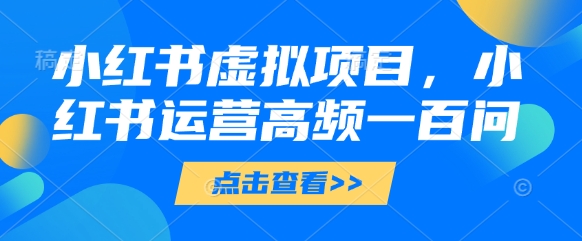 小红书虚拟项目，小红书运营高频一百问【文档】-逐浪前行