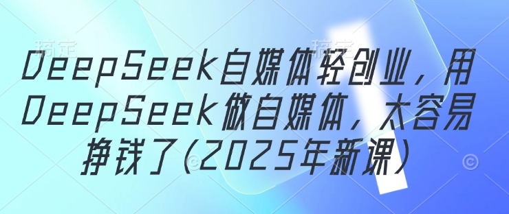 DeepSeek自媒体轻创业，用DeepSeek做自媒体，太容易挣钱了(2025年新课)-逐浪前行