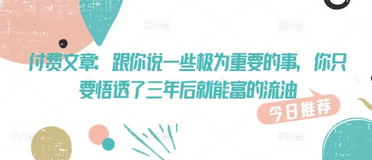 付费文章：跟你说一些极为重要的事，你只要悟透了 三年后 就能富的流油-逐浪前行
