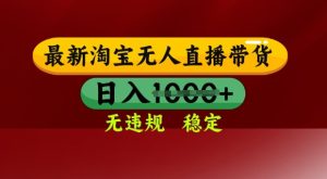 25年3月淘宝无人直播带货,日入多张,不违规不封号,独家技术,操作简单【揭秘】-逐浪前行