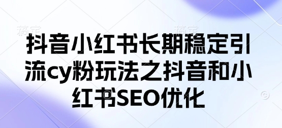 抖音小红书长期稳定引流cy粉玩法之抖音和小红书SEO优化-逐浪前行
