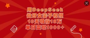 用DeepSeek做母女亲子视频,10天吸粉18万,单日变现多张-逐浪前行