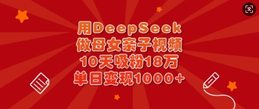 用DeepSeek做母女亲子视频，10天吸粉18万，单日变现多张-逐浪前行