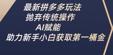 最新拼多多玩法，抛弃传统操作，AI赋能，助力新手小白获取第一桶金-逐浪前行