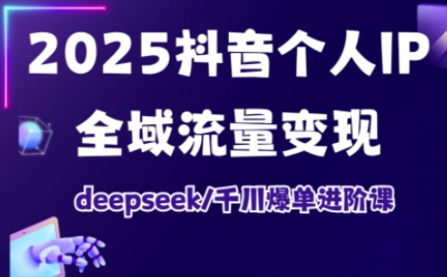 2025抖音个人IP全域流量变现进阶课，deepseek千川爆单进阶课-逐浪前行