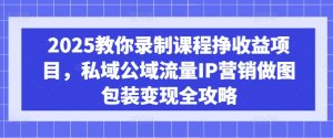 2025教你录制课程挣收益项目,私域公域流量IP营销做图包装变现全攻略-逐浪前行
