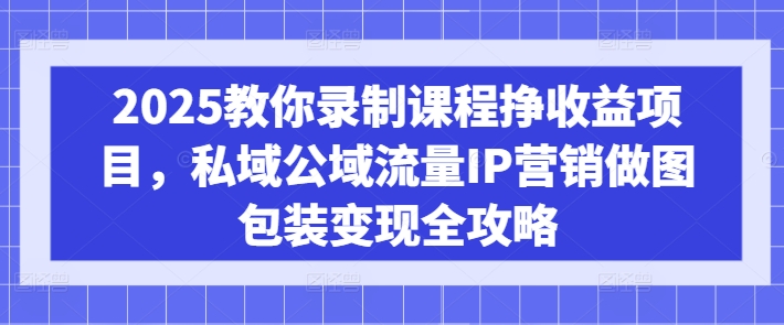 2025教你录制课程挣收益项目，私域公域流量IP营销做图包装变现全攻略-逐浪前行