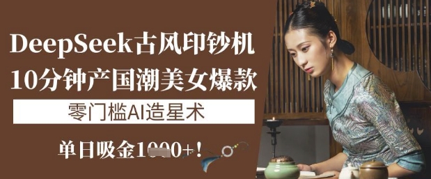 DeepSeek古风印钞机：10分钟产国潮美女爆款，单日吸金1k+，零门槛AI造星术-逐浪前行
