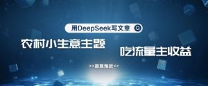 用DeepSeek写农村创业小项目，篇篇爆款，暴力引流，吃流量主收益变现-逐浪前行