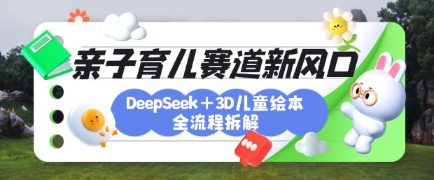 育儿赛道新风口：DeepSeek+3D绘本全流程拆解，月涨粉上W，还能培养亲子创造力-逐浪前行