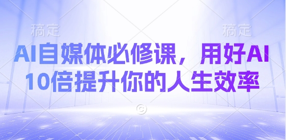 AI自媒体必修课，用好AI 10倍提升你的人生效率-逐浪前行