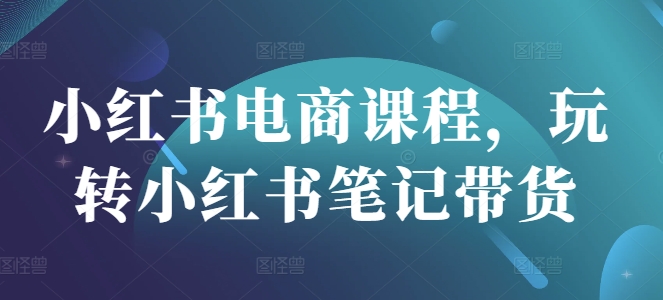 小红书电商课程，玩转小红书笔记带货-逐浪前行