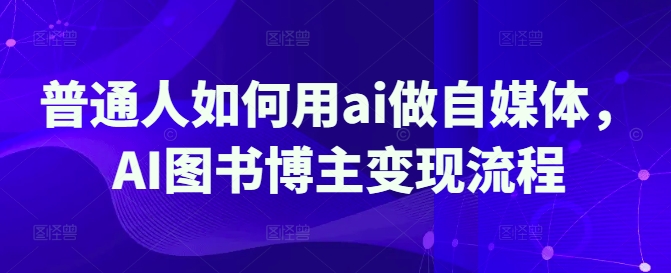 普通人如何用ai做自媒体，AI图书博主变现流程-逐浪前行