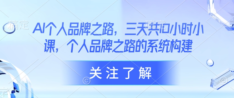 AI个人品牌之路，​三天共10小时小课，个人品牌之路的系统构建-逐浪前行
