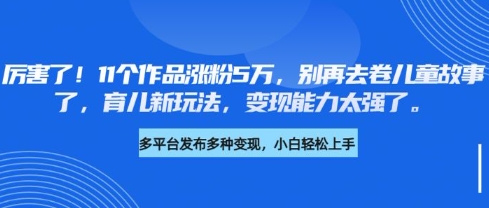 厉害了，11个作品涨粉5万，别再去卷儿童故事了，育儿新玩法，变现能力太强了-逐浪前行