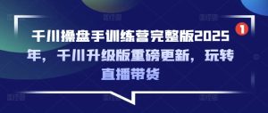 千川操盘手训练营完整版2025年,千川升级版重磅更新,玩转直播带货-逐浪前行