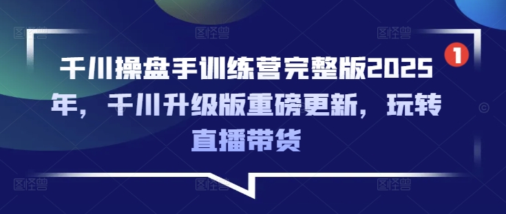 千川操盘手训练营完整版2025年，千川升级版重磅更新，玩转直播带货-逐浪前行