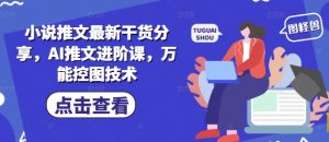 小说推文最新干货分享,AI推文进阶课,万能控图技术-逐浪前行