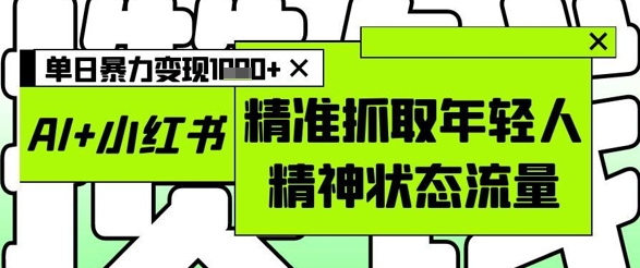 AI+小红书图文，精准抓取年轻人精神状态流量，单日暴力变现多张-逐浪前行