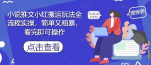 小说推文小红搬运玩法全流程实操，简单又粗暴，看完即可操作-逐浪前行