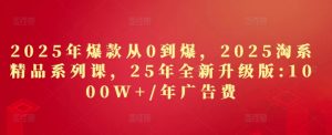 2025年爆款从0到爆,2025淘系精品系列课,25年全新升级版:1000W+1年广告费-逐浪前行