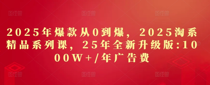 2025年爆款从0到爆，2025淘系精品系列课，25年全新升级版：1000W+1年广告费-逐浪前行