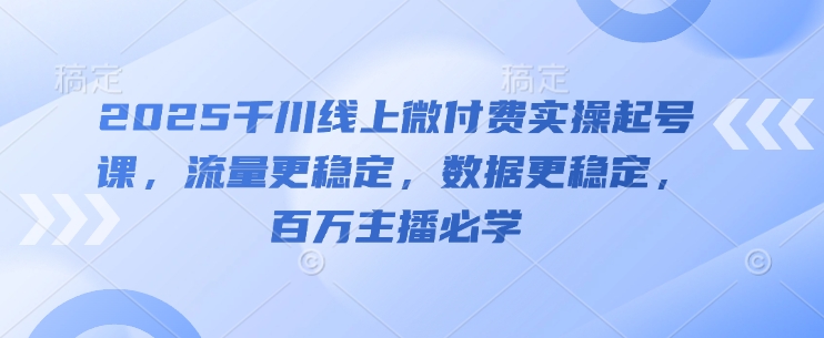 2025千川线上微付费实操起号课，流量更稳定，数据更稳定，百万主播必学-逐浪前行