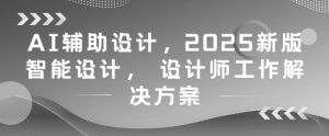 AI辅助设计，2025新版智能设计， 设计师工作解决方案-逐浪前行