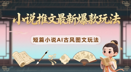小说推文最新爆款玩法，短篇小说AI古风图文玩法-逐浪前行