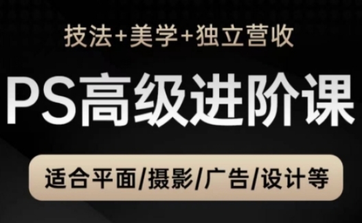 PS高级后期进阶课（技法+美学+独立营收），适合平面摄影广告设计等-逐浪前行