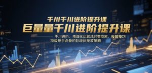 巨量千川进阶提升课,千川进阶、精细化运营纯付费商家、投放技巧、顶级投手必备的阶段性投放策略-逐浪前行