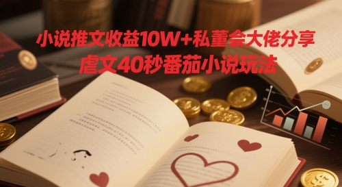 小说推文收益10W+私董会大佬分享，虐文40秒番茄小说玩法-逐浪前行